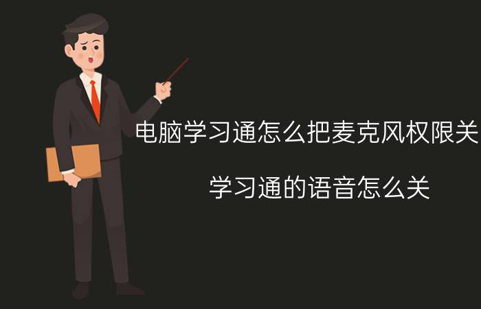 电脑学习通怎么把麦克风权限关闭 学习通的语音怎么关？